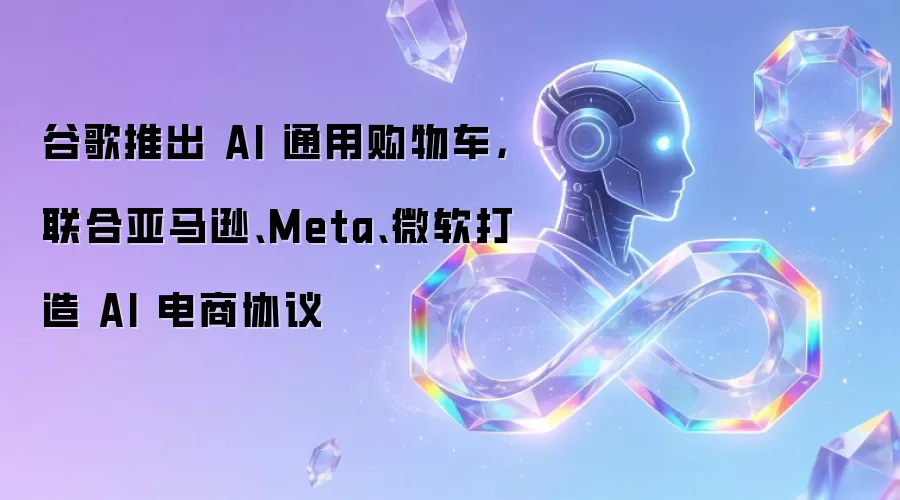 谷歌推出 AI 通用购物车,联合亚马逊、Meta、微软打造 AI 电商协议