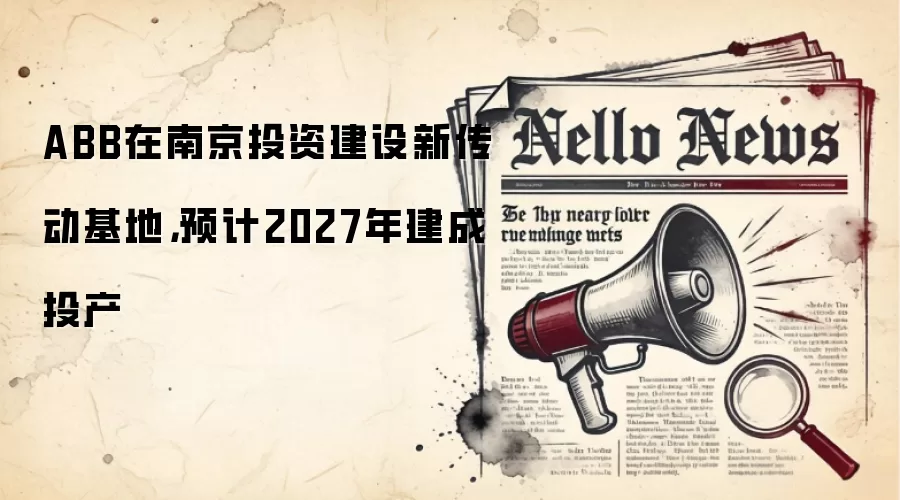 ABB在南京投资建设新传动基地，预计2027年建成投产