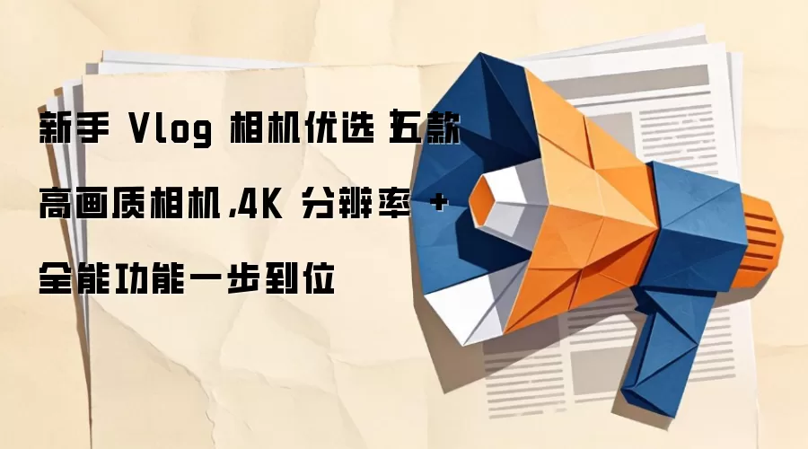 新手 Vlog 相机优选｜五款高画质相机，4K 分辨率 + 全能功能一步到位