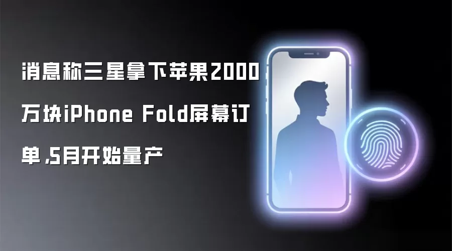 消息称三星拿下苹果2000万块iPhone Fold屏幕订单,5月开始量产