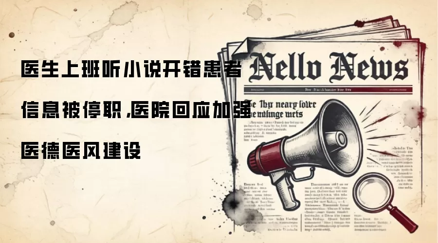 医生上班听小说开错患者信息被停职，医院回应加强医德医风建设