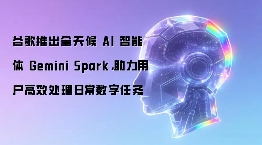 谷歌推出全天候 AI 智能体 Gemini Spark，助力用户高效处理日常数字任务