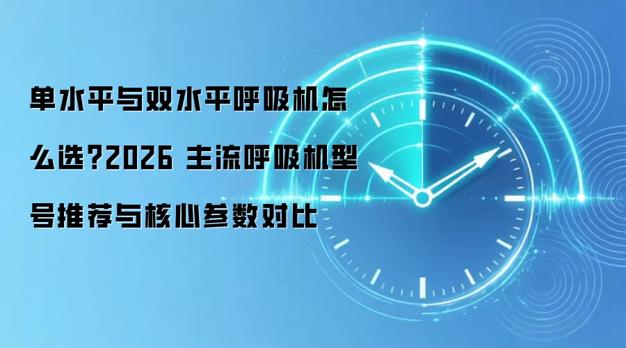 单水平与双水平呼吸机怎么选?2026 主流呼吸机型号推荐与核心参数对比