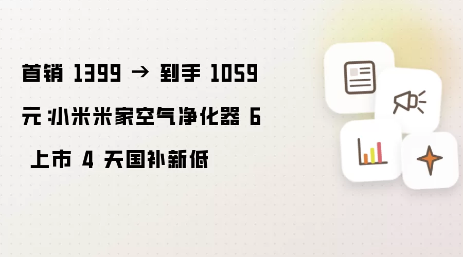 首销 1399 → 到手 1059 元:小米米家空气净化器 6 上市 4 天国补新低