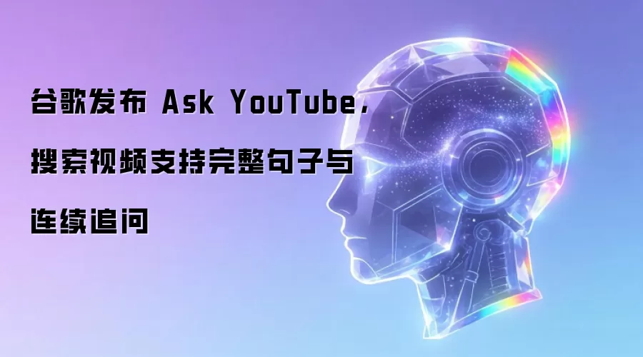 谷歌发布 Ask YouTube，搜索视频支持完整句子与连续追问
