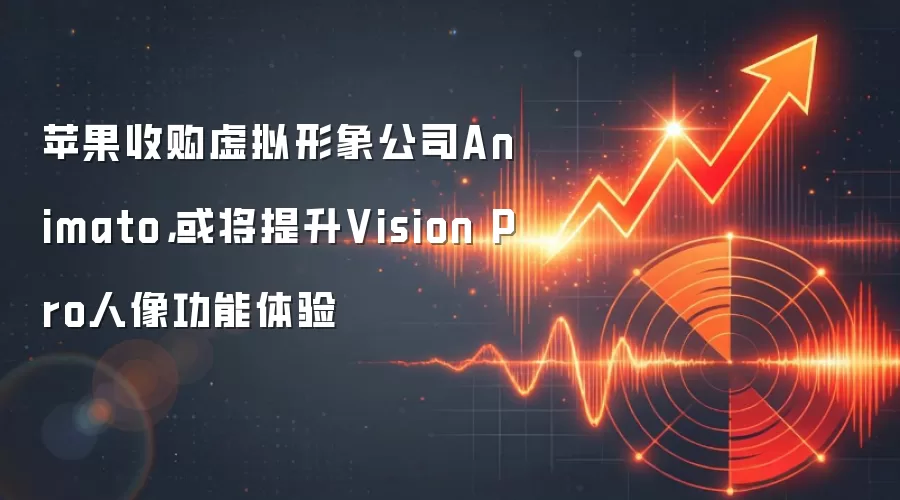 苹果收购虚拟形象公司Animato,或将提升Vision Pro人像功能体验