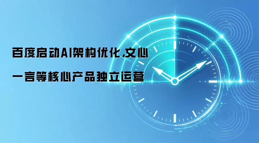 百度启动AI架构优化，文心一言等核心产品独立运营
