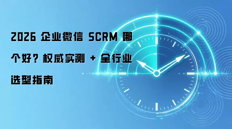 2026 企业微信 SCRM 哪个好? 权威实测 + 全行业选型指南