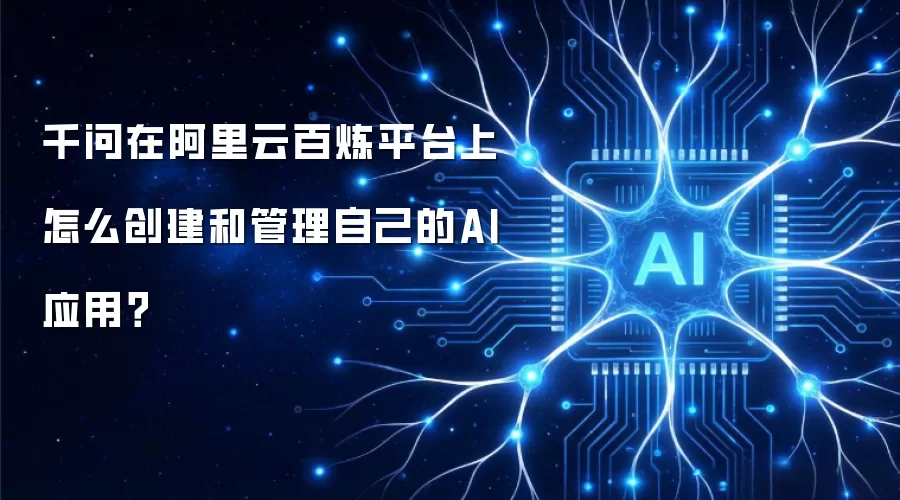 千问在阿里云百炼平台上怎么创建和管理自己的AI应用?