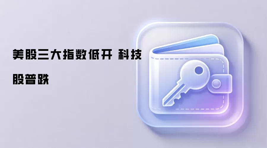 美股三大指数低开 科技股普跌