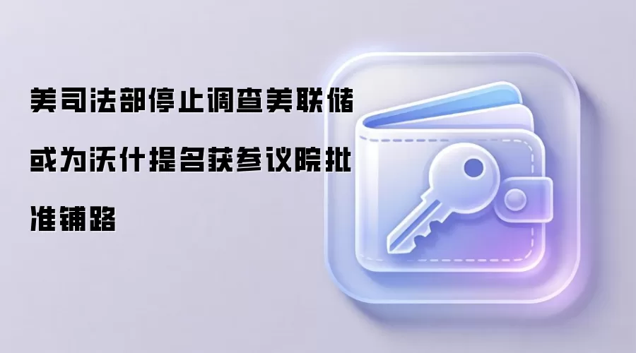 美司法部停止调查美联储 或为沃什提名获参议院批准铺路