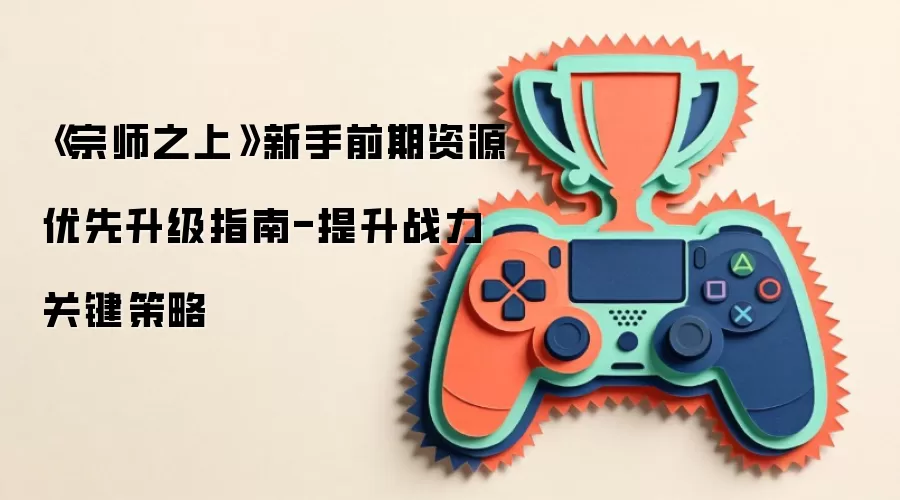《宗师之上》新手前期资源优先升级指南-提升战力关键策略