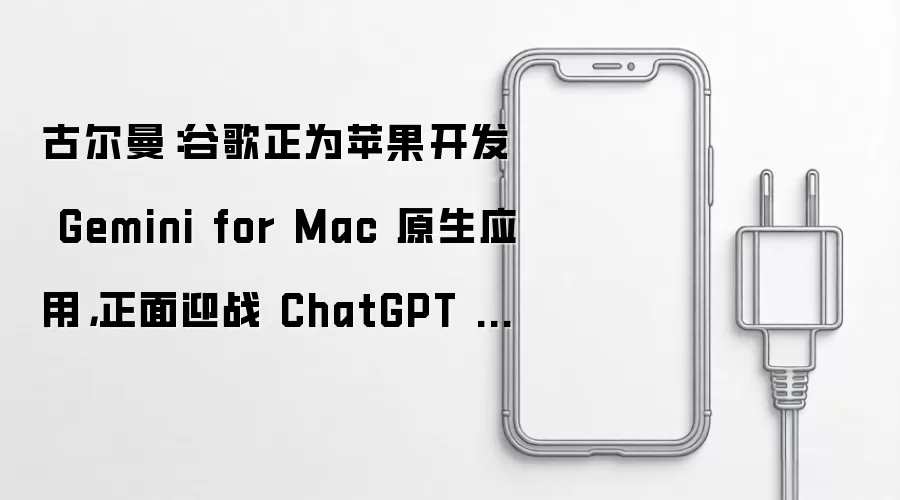 古尔曼：谷歌正为苹果开发 Gemini for Mac 原生应用，正面迎战 ChatGPT 与 Claude