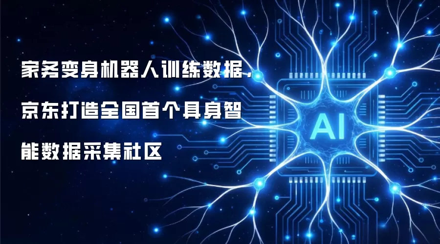 家务变身机器人训练数据，京东打造全国首个具身智能数据采集社区