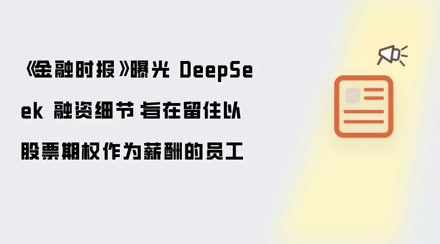 《金融时报》曝光 DeepSeek 融资细节:旨在留住以股票期权作为薪酬的员工