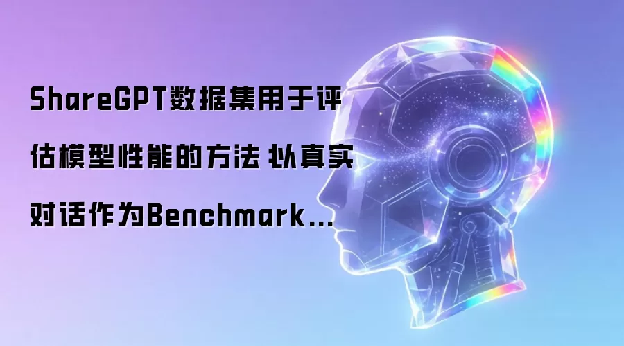 ShareGPT数据集用于评估模型性能的方法：以真实对话作为Benchmark的实践