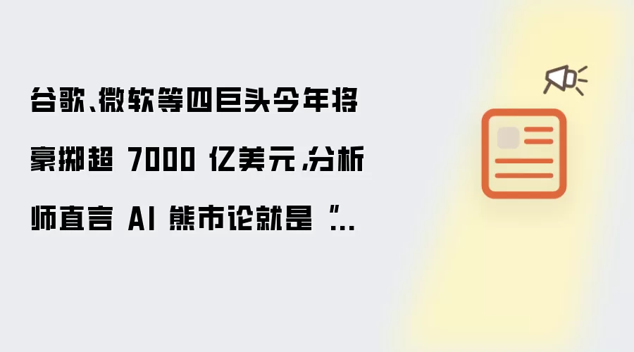 谷歌、微软等四巨头今年将豪掷超 7000 亿美元，分析师直言 AI 熊市论就是“垃圾”