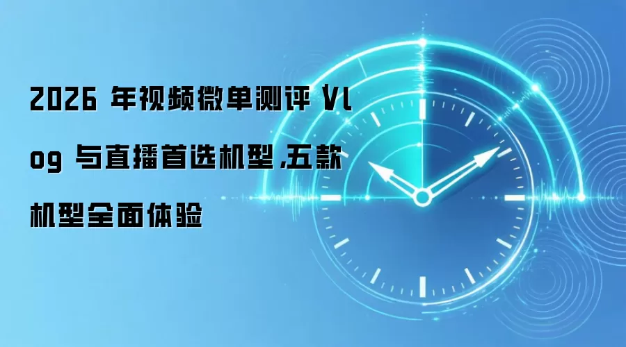 2026 年视频微单测评|Vlog 与直播首选机型,五款机型全面体验