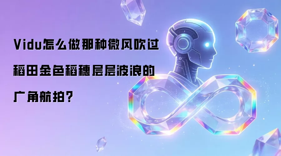 Vidu怎么做那种微风吹过稻田金色稻穗层层波浪的广角航拍？