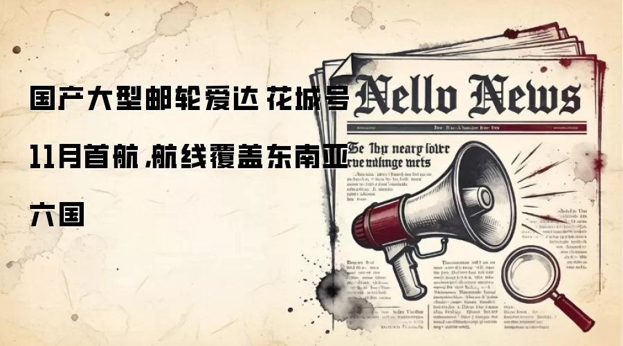国产大型邮轮爱达·花城号11月首航,航线覆盖东南亚六国