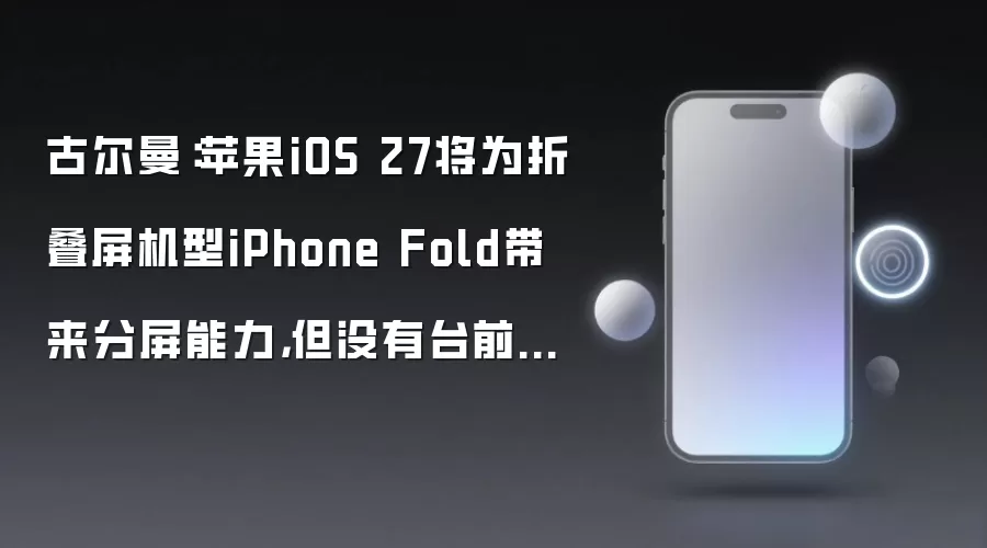 古尔曼：苹果iOS 27将为折叠屏机型iPhone Fold带来分屏能力，但没有台前调度
