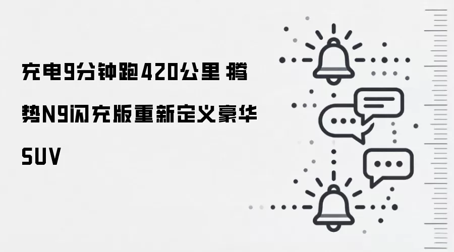 充电9分钟跑420公里：腾势N9闪充版重新定义豪华SUV