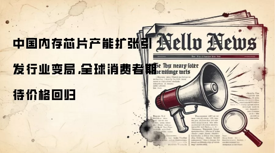 中国内存芯片产能扩张引发行业变局,全球消费者期待价格回归