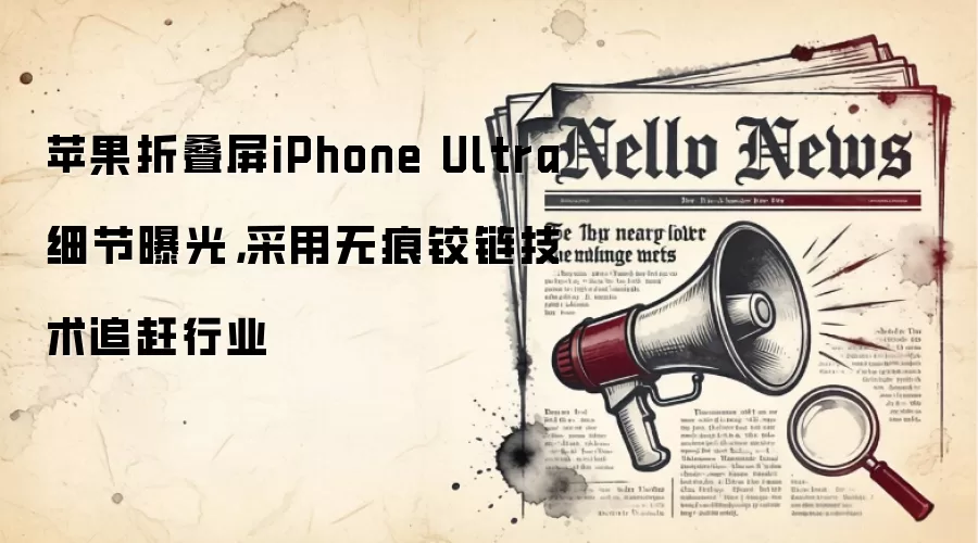 苹果折叠屏iPhone Ultra细节曝光,采用无痕铰链技术追赶行业