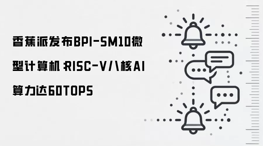香蕉派发布BPI-SM10微型计算机:RISC-V八核AI算力达60TOPS
