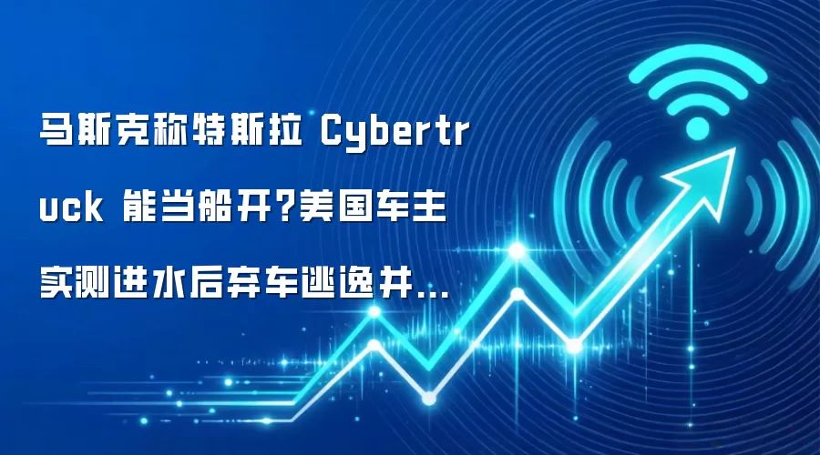 马斯克称特斯拉 Cybertruck 能当船开？美国车主实测进水后弃车逃逸并遭逮捕