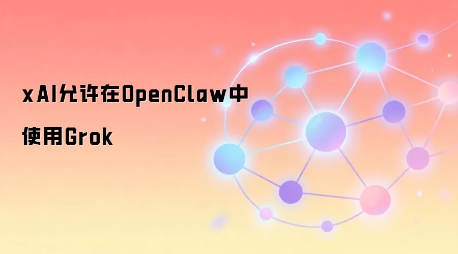 xAI允许在OpenClaw中使用Grok模型，AI开源生态迎来新变量