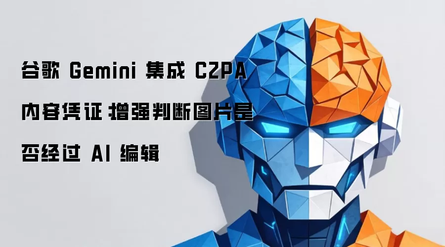 谷歌 Gemini 集成 C2PA 内容凭证：增强判断图片是否经过 AI 编辑