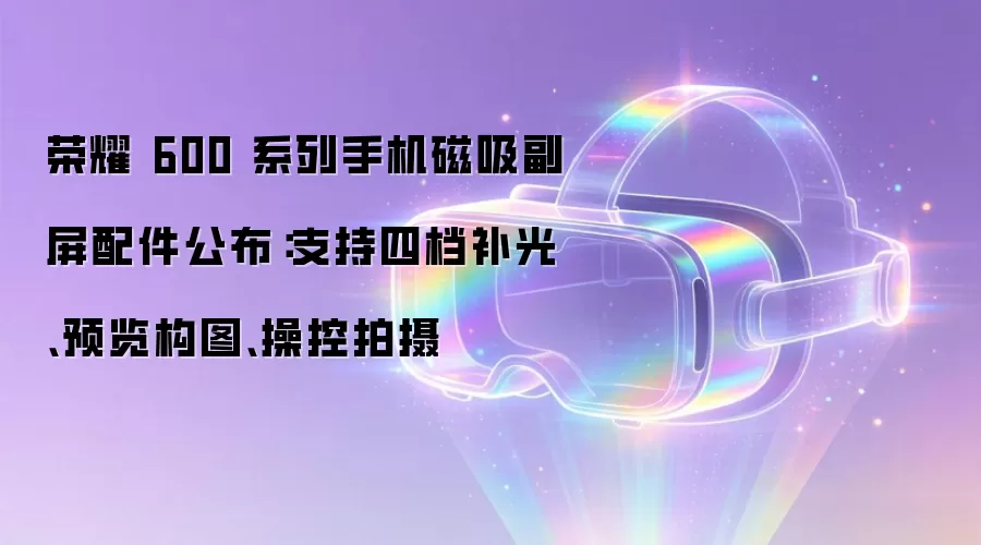 荣耀 600 系列手机磁吸副屏配件公布：支持四档补光、预览构图、操控拍摄