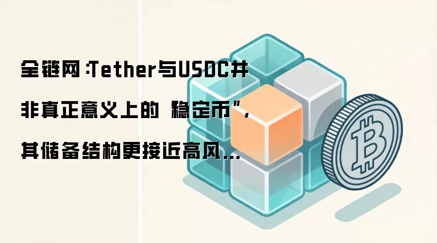 全链网：Tether与USDC并非真正意义上的“稳定币”，其储备结构更接近高风险对冲基金