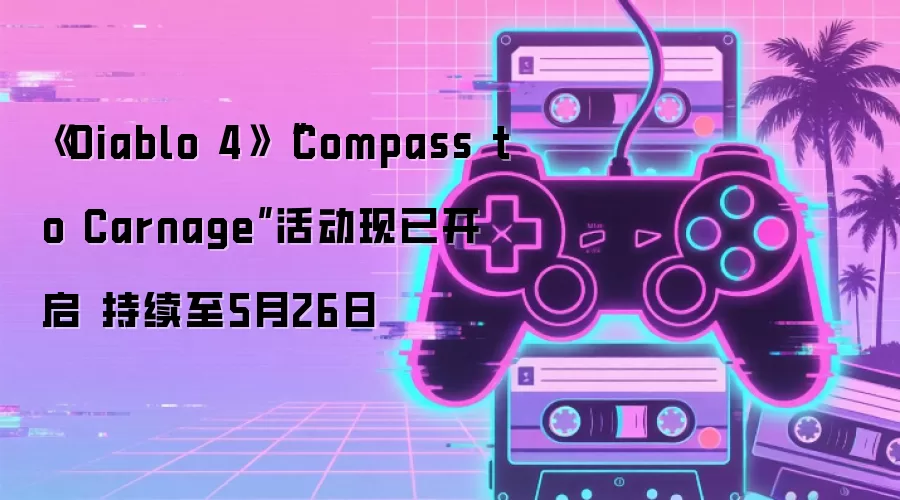 《Diablo 4》“Compass to Carnage”活动现已开启 持续至5月26日