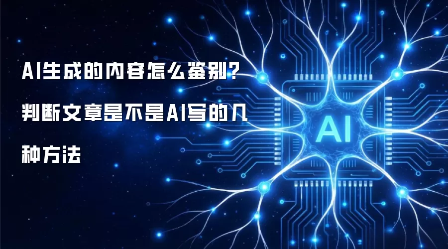 AI生成的内容怎么鉴别?判断文章是不是AI写的几种方法