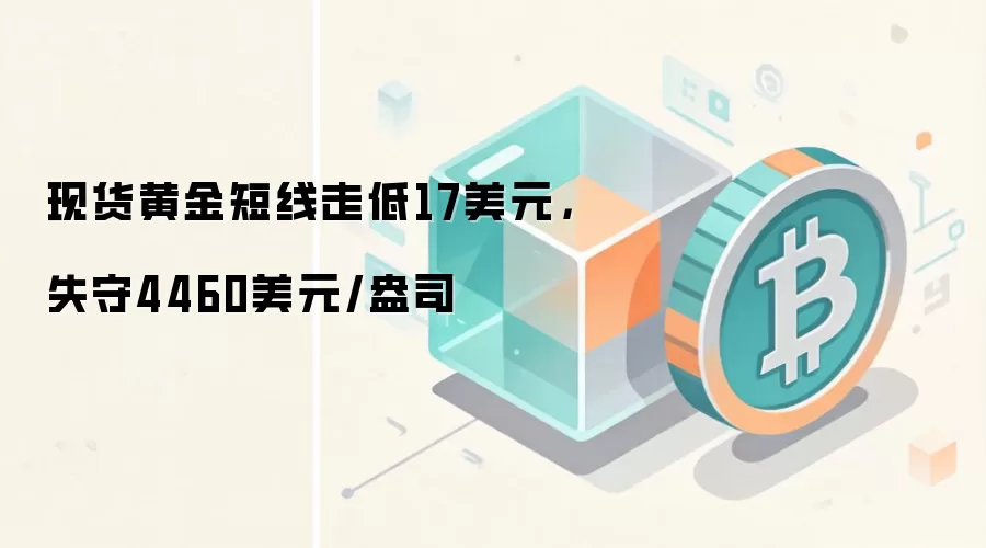 现货黄金短线走低17美元,失守4460美元/盎司