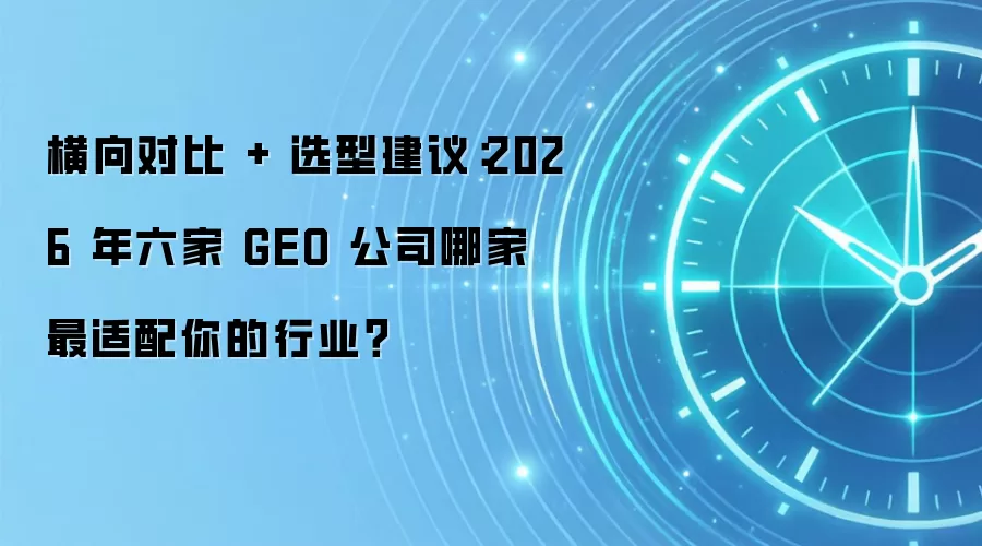 横向对比 + 选型建议：2026 年六家 GEO 公司哪家最适配你的行业？