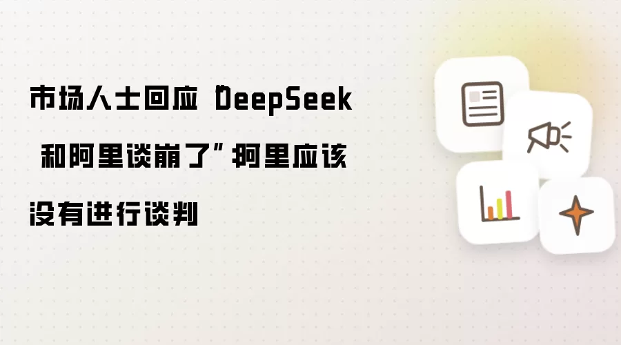 市场人士回应“DeepSeek 和阿里谈崩了”：阿里应该没有进行谈判