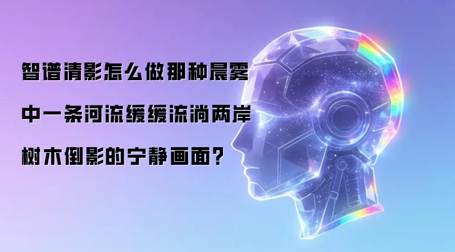 智谱清影怎么做那种晨雾中一条河流缓缓流淌两岸树木倒影的宁静画面？