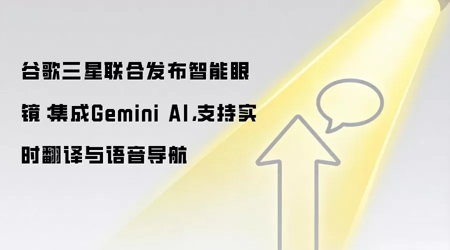 谷歌三星联合发布智能眼镜：集成Gemini AI，支持实时翻译与语音导航