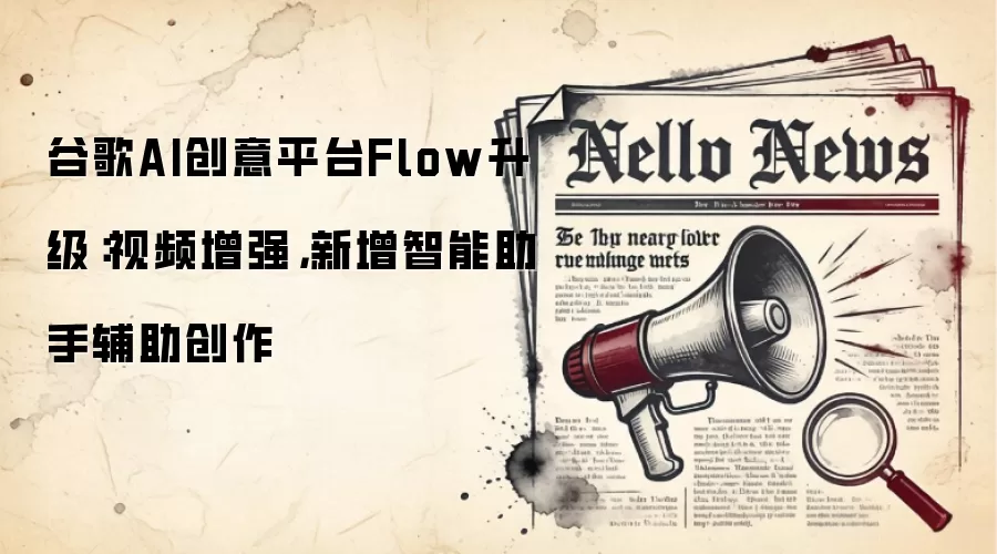 谷歌AI创意平台Flow升级：视频增强，新增智能助手辅助创作