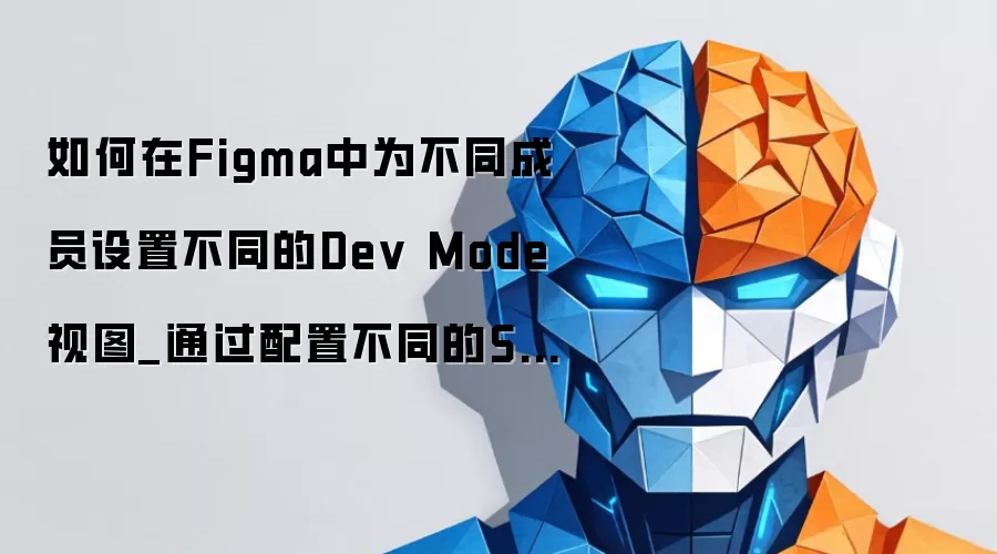 如何在Figma中为不同成员设置不同的Dev Mode视图_通过配置不同的Section或状态标签。