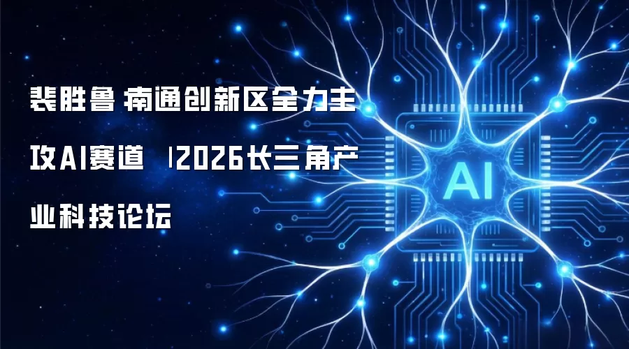 裴胜鲁：南通创新区全力主攻AI赛道 