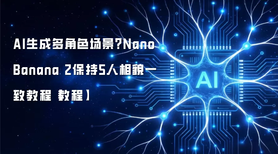 AI生成多角色场景?Nano Banana 2保持5人相貌一致教程【教程】