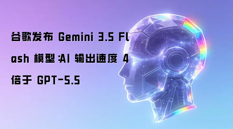 谷歌发布 Gemini 3.5 Flash 模型:AI 输出速度 4 倍于 GPT-5.5