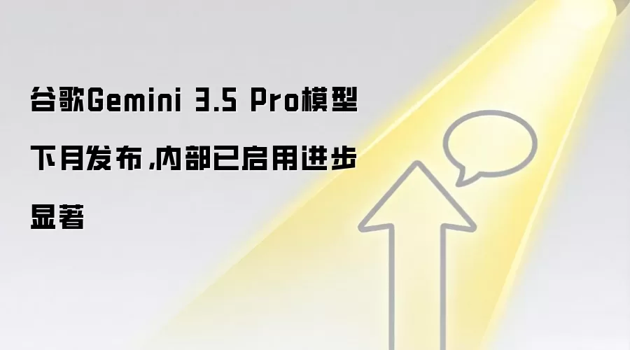 谷歌Gemini 3.5 Pro模型下月发布，内部已启用进步显著