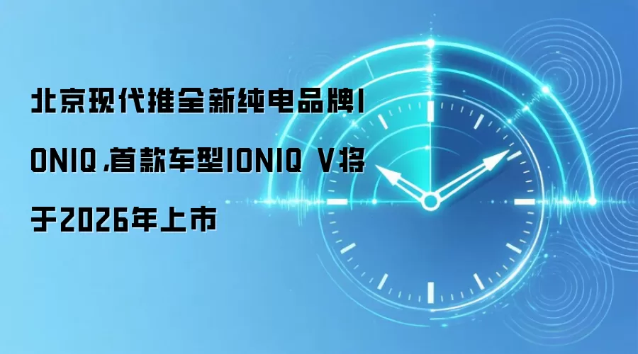 北京现代推全新纯电品牌IONIQ，首款车型IONIQ V将于2026年上市
