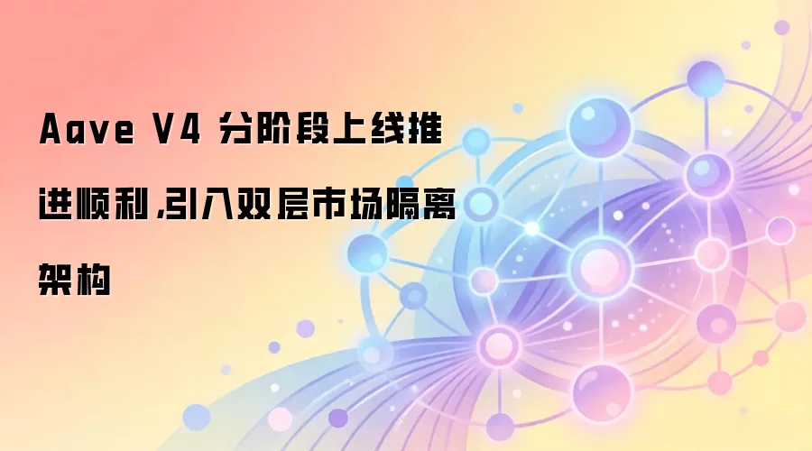 Aave V4 分阶段上线推进顺利，引入双层市场隔离架构