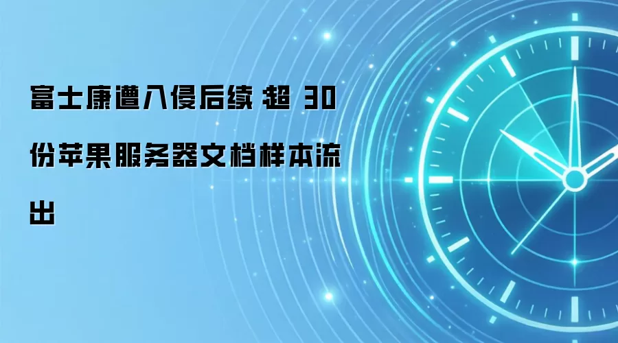 富士康遭入侵后续:超 30 份苹果服务器文档样本流出